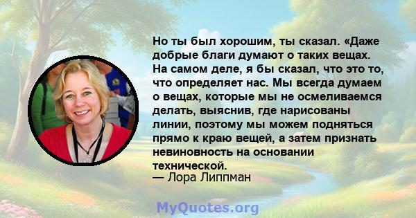 Но ты был хорошим, ты сказал. «Даже добрые благи думают о таких вещах. На самом деле, я бы сказал, что это то, что определяет нас. Мы всегда думаем о вещах, которые мы не осмеливаемся делать, выяснив, где нарисованы