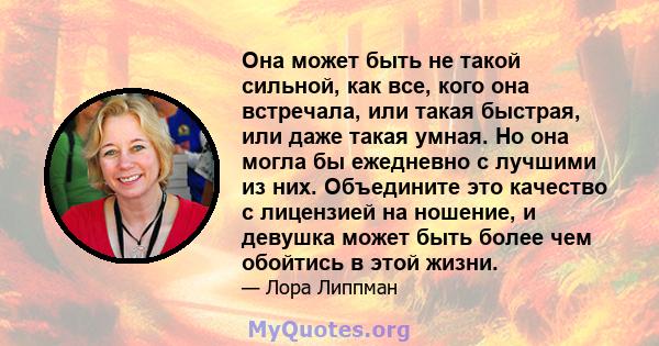 Она может быть не такой сильной, как все, кого она встречала, или такая быстрая, или даже такая умная. Но она могла бы ежедневно с лучшими из них. Объедините это качество с лицензией на ношение, и девушка может быть