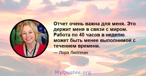 Отчет очень важна для меня. Это держит меня в связи с миром. Работа по 40 часов в неделю может быть менее выполнимой с течением времени.