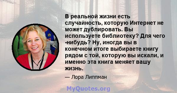 В реальной жизни есть случайность, которую Интернет не может дублировать. Вы используете библиотеку? Для чего -нибудь? Ну, иногда вы в конечном итоге выбираете книгу рядом с той, которую вы искали, и именно эта книга