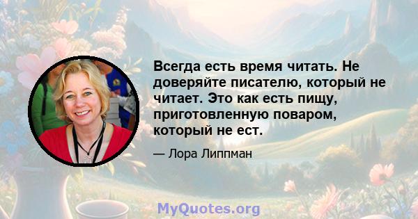 Всегда есть время читать. Не доверяйте писателю, который не читает. Это как есть пищу, приготовленную поваром, который не ест.