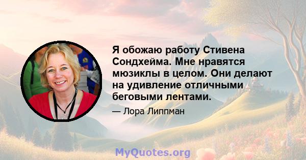 Я обожаю работу Стивена Сондхейма. Мне нравятся мюзиклы в целом. Они делают на удивление отличными беговыми лентами.