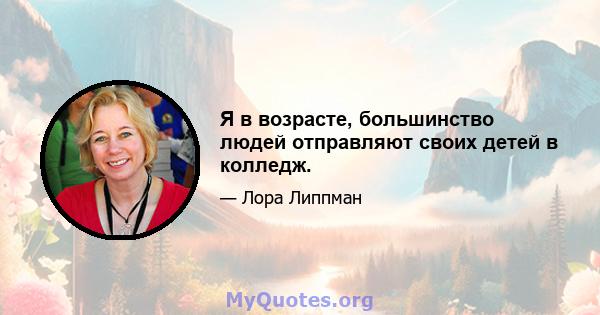 Я в возрасте, большинство людей отправляют своих детей в колледж.