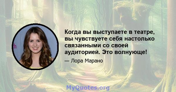 Когда вы выступаете в театре, вы чувствуете себя настолько связанными со своей аудиторией. Это волнующе!