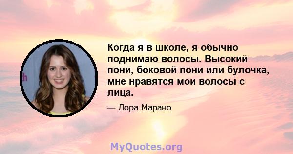 Когда я в школе, я обычно поднимаю волосы. Высокий пони, боковой пони или булочка, мне нравятся мои волосы с лица.