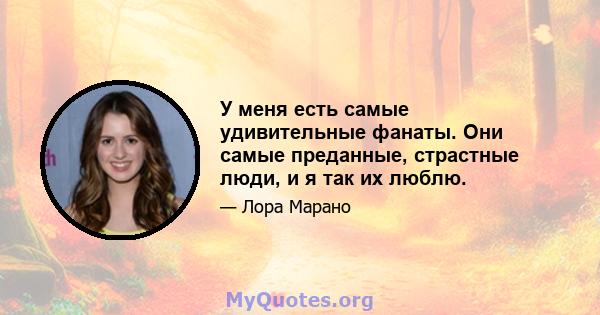 У меня есть самые удивительные фанаты. Они самые преданные, страстные люди, и я так их люблю.