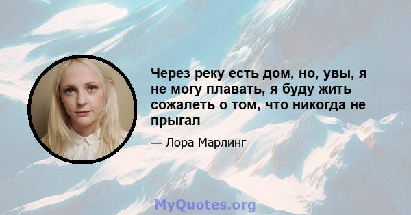 Через реку есть дом, но, увы, я не могу плавать, я буду жить сожалеть о том, что никогда не прыгал