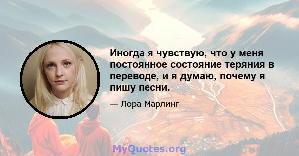 Иногда я чувствую, что у меня постоянное состояние теряния в переводе, и я думаю, почему я пишу песни.