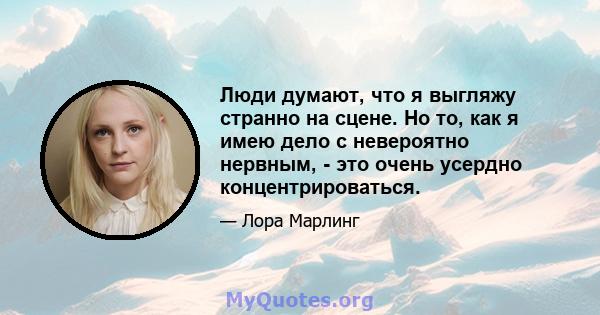 Люди думают, что я выгляжу странно на сцене. Но то, как я имею дело с невероятно нервным, - это очень усердно концентрироваться.