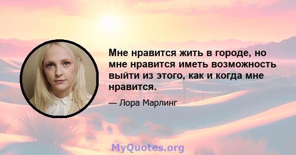 Мне нравится жить в городе, но мне нравится иметь возможность выйти из этого, как и когда мне нравится.