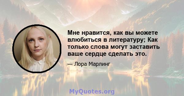 Мне нравится, как вы можете влюбиться в литературу; Как только слова могут заставить ваше сердце сделать это.