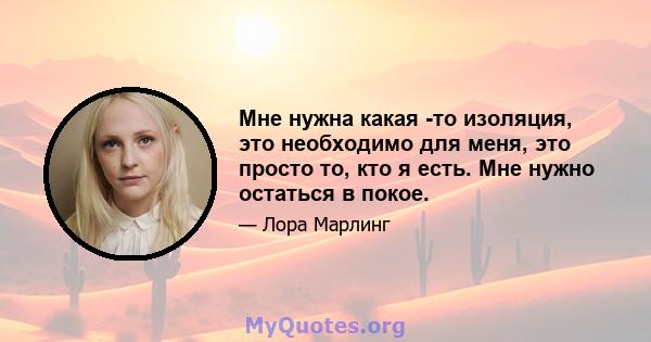 Мне нужна какая -то изоляция, это необходимо для меня, это просто то, кто я есть. Мне нужно остаться в покое.