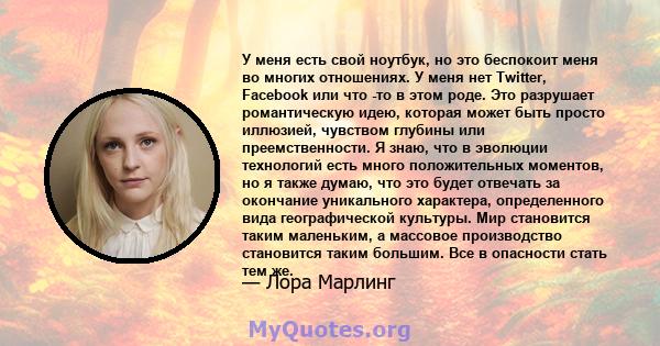 У меня есть свой ноутбук, но это беспокоит меня во многих отношениях. У меня нет Twitter, Facebook или что -то в этом роде. Это разрушает романтическую идею, которая может быть просто иллюзией, чувством глубины или