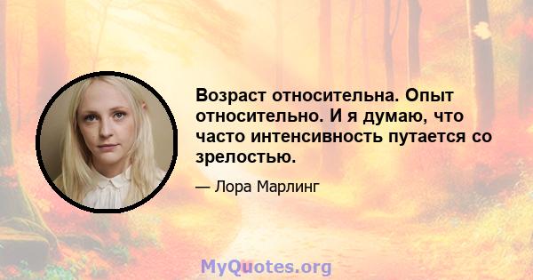 Возраст относительна. Опыт относительно. И я думаю, что часто интенсивность путается со зрелостью.