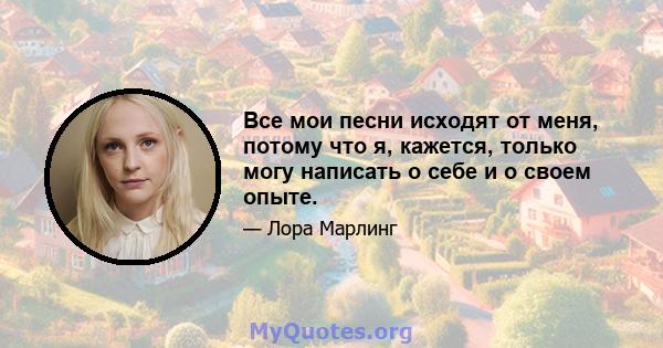 Все мои песни исходят от меня, потому что я, кажется, только могу написать о себе и о своем опыте.