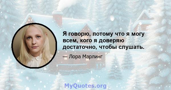 Я говорю, потому что я могу всем, кого я доверяю достаточно, чтобы слушать.