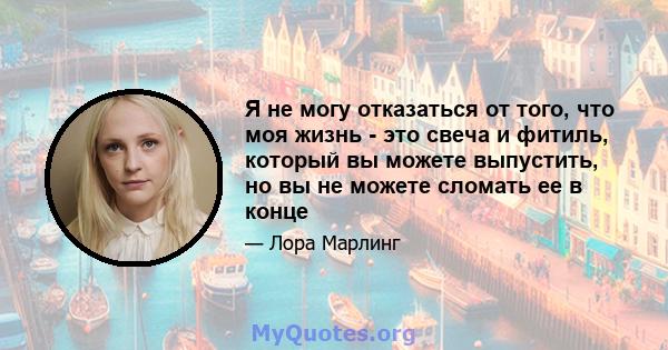 Я не могу отказаться от того, что моя жизнь - это свеча и фитиль, который вы можете выпустить, но вы не можете сломать ее в конце