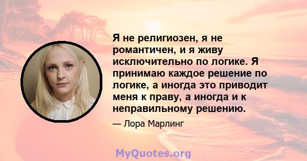 Я не религиозен, я не романтичен, и я живу исключительно по логике. Я принимаю каждое решение по логике, а иногда это приводит меня к праву, а иногда и к неправильному решению.