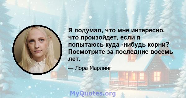 Я подумал, что мне интересно, что произойдет, если я попытаюсь куда -нибудь корни? Посмотрите за последние восемь лет.