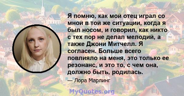 Я помню, как мой отец играл со мной в той же ситуации, когда я был носом, и говорил, как никто с тех пор не делал мелодий, а также Джони Митчелл. Я согласен. Больше всего повлияло на меня, это только ее резонанс, и это