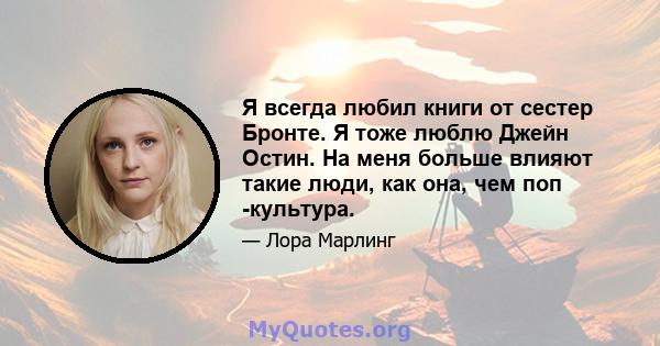 Я всегда любил книги от сестер Бронте. Я тоже люблю Джейн Остин. На меня больше влияют такие люди, как она, чем поп -культура.