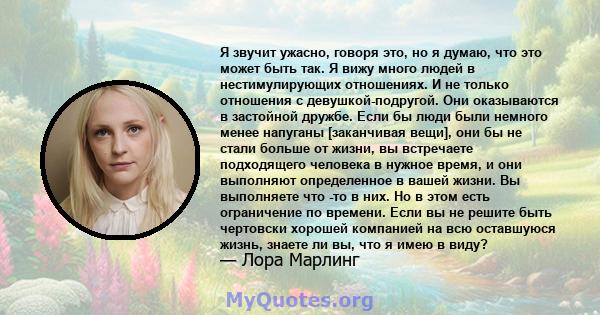 Я звучит ужасно, говоря это, но я думаю, что это может быть так. Я вижу много людей в нестимулирующих отношениях. И не только отношения с девушкой-подругой. Они оказываются в застойной дружбе. Если бы люди были немного