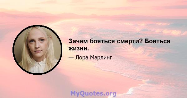 Зачем бояться смерти? Бояться жизни.