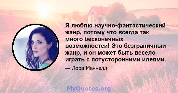 Я люблю научно-фантастический жанр, потому что всегда так много бесконечных возможностей! Это безграничный жанр, и он может быть весело играть с потусторонними идеями.