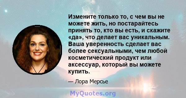 Измените только то, с чем вы не можете жить, но постарайтесь принять то, кто вы есть, и скажите «да», что делает вас уникальным. Ваша уверенность сделает вас более сексуальными, чем любой косметический продукт или