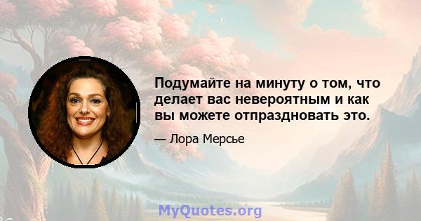 Подумайте на минуту о том, что делает вас невероятным и как вы можете отпраздновать это.