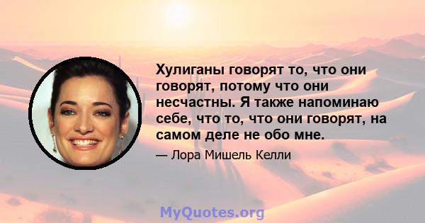 Хулиганы говорят то, что они говорят, потому что они несчастны. Я также напоминаю себе, что то, что они говорят, на самом деле не обо мне.