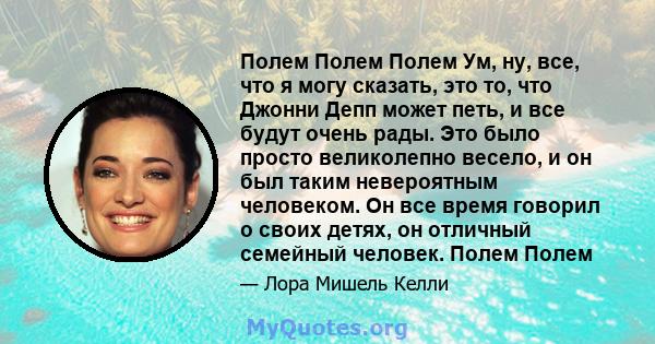 Полем Полем Полем Ум, ну, все, что я могу сказать, это то, что Джонни Депп может петь, и все будут очень рады. Это было просто великолепно весело, и он был таким невероятным человеком. Он все время говорил о своих