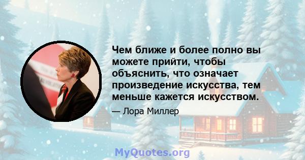 Чем ближе и более полно вы можете прийти, чтобы объяснить, что означает произведение искусства, тем меньше кажется искусством.