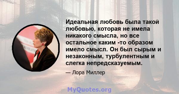 Идеальная любовь была такой любовью, которая не имела никакого смысла, но все остальное каким -то образом имело смысл. Он был сырым и незаконным, турбулентным и слегка непредсказуемым.