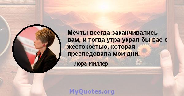 Мечты всегда заканчивались вам, и тогда утра украл бы вас с жестокостью, которая преследовала мои дни.