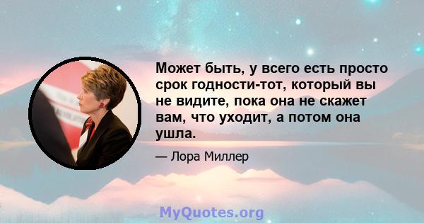 Может быть, у всего есть просто срок годности-тот, который вы не видите, пока она не скажет вам, что уходит, а потом она ушла.