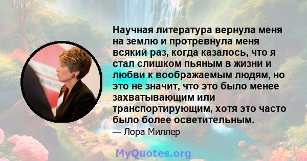 Научная литература вернула меня на землю и протревнула меня всякий раз, когда казалось, что я стал слишком пьяным в жизни и любви к воображаемым людям, но это не значит, что это было менее захватывающим или