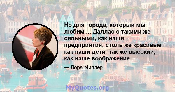 Но для города, который мы любим ... Даллас с такими же сильными, как наши предприятия, столь же красивые, как наши дети, так же высокий, как наше воображение.