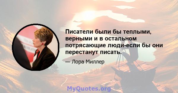 Писатели были бы теплыми, верными и в остальном потрясающие люди-если бы они перестанут писать.