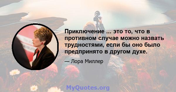 Приключение ... это то, что в противном случае можно назвать трудностями, если бы оно было предпринято в другом духе.