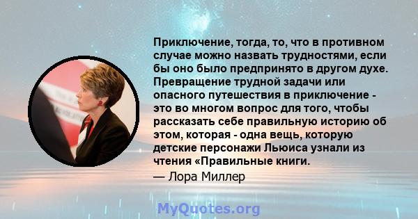 Приключение, тогда, то, что в противном случае можно назвать трудностями, если бы оно было предпринято в другом духе. Превращение трудной задачи или опасного путешествия в приключение - это во многом вопрос для того,