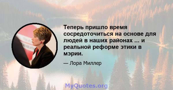 Теперь пришло время сосредоточиться на основе для людей в наших районах ... и реальной реформе этики в мэрии.