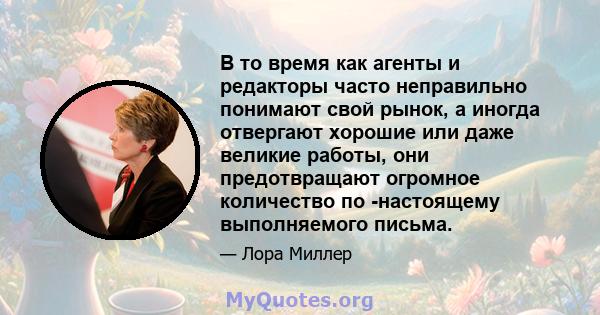 В то время как агенты и редакторы часто неправильно понимают свой рынок, а иногда отвергают хорошие или даже великие работы, они предотвращают огромное количество по -настоящему выполняемого письма.