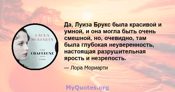 Да, Луиза Брукс была красивой и умной, и она могла быть очень смешной, но, очевидно, там была глубокая неуверенность, настоящая разрушительная ярость и незрелость.