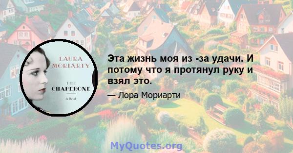 Эта жизнь моя из -за удачи. И потому что я протянул руку и взял это.