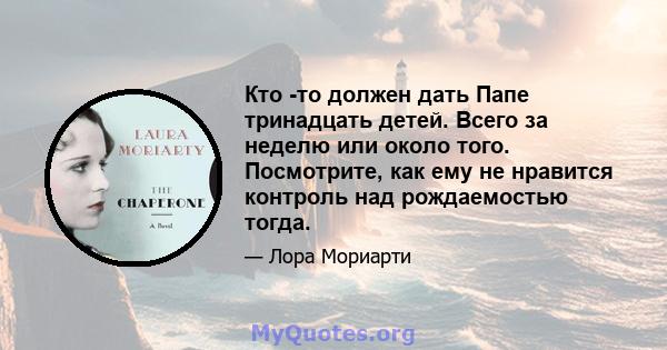 Кто -то должен дать Папе тринадцать детей. Всего за неделю или около того. Посмотрите, как ему не нравится контроль над рождаемостью тогда.