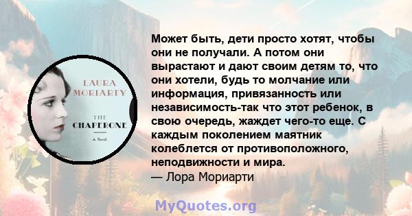 Может быть, дети просто хотят, чтобы они не получали. А потом они вырастают и дают своим детям то, что они хотели, будь то молчание или информация, привязанность или независимость-так что этот ребенок, в свою очередь,