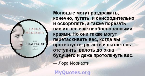 Молодые могут раздражать, конечно, пугать, и снисходительно и оскорблять, а также порезать вас их все еще необоснованными краями. Но они также могут перетаскивать вас, когда вы протестуете, ругаете и пытаетесь