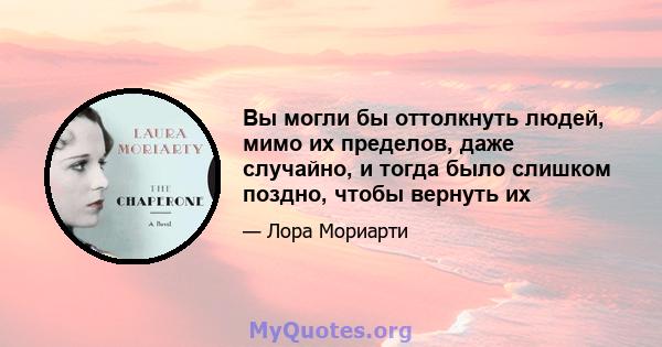 Вы могли бы оттолкнуть людей, мимо их пределов, даже случайно, и тогда было слишком поздно, чтобы вернуть их