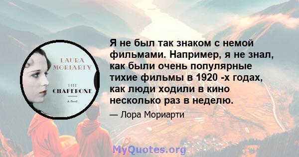 Я не был так знаком с немой фильмами. Например, я не знал, как были очень популярные тихие фильмы в 1920 -х годах, как люди ходили в кино несколько раз в неделю.